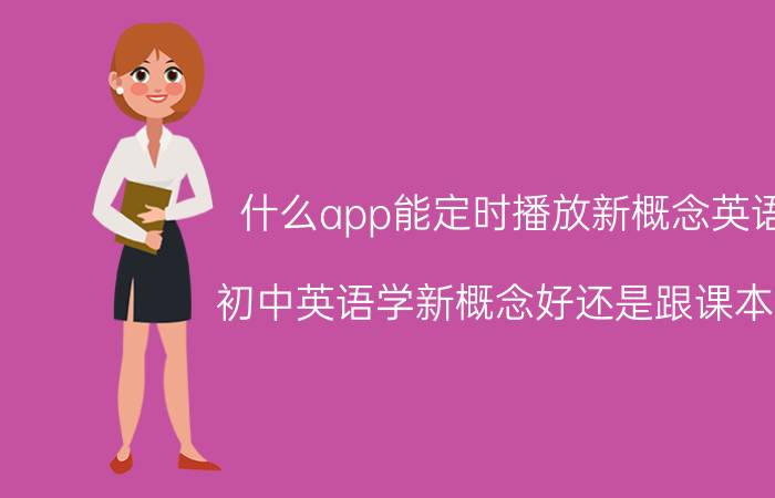 什么app能定时播放新概念英语 初中英语学新概念好还是跟课本好？